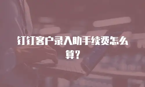 钉钉客户录入助手续费怎么算？