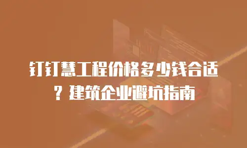 钉钉慧工程价格多少钱合适？建筑企业避坑指南
