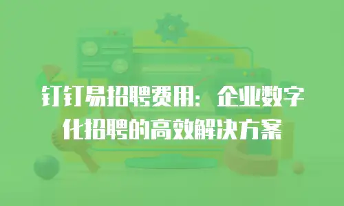 钉钉易招聘费用：企业数字化招聘的高效解决方案