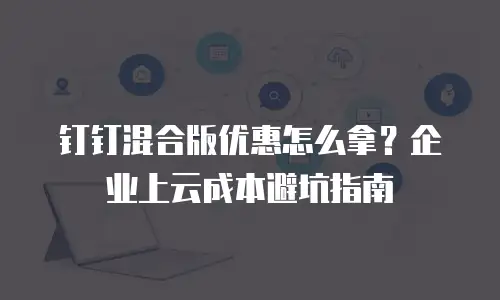 钉钉混合版优惠怎么拿？企业上云成本避坑指南