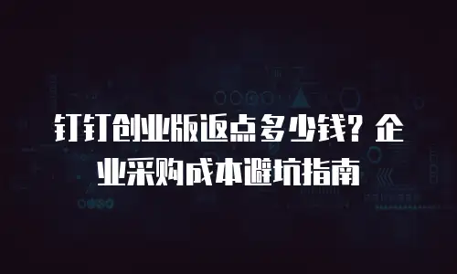 钉钉创业版返点多少钱？企业采购成本避坑指南