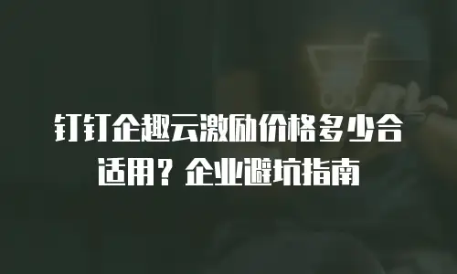 钉钉企趣云激励价格多少合适用？企业避坑指南
