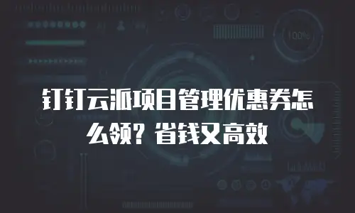 钉钉云派项目管理优惠券怎么领？省钱又高效