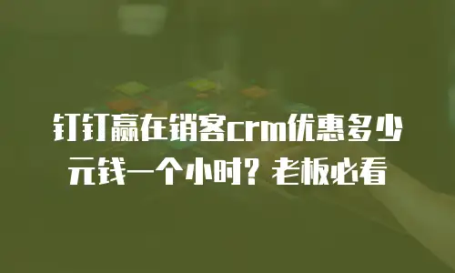 钉钉赢在销客crm优惠多少元钱一个小时？老板必看