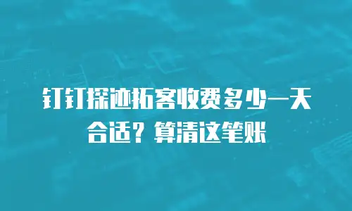钉钉探迹拓客收费多少一天合适？算清这笔账