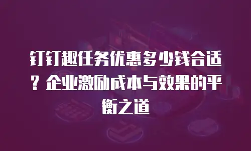 钉钉趣任务优惠多少钱合适？企业激励成本与效果的平衡之道