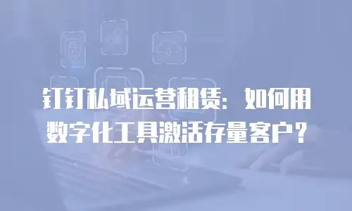 钉钉私域运营租赁：如何用数字化工具激活存量客户？