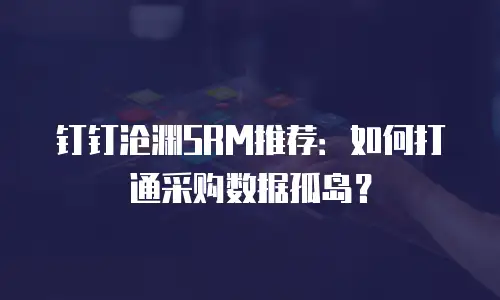 钉钉沧渊SRM推荐：如何打通采购数据孤岛？