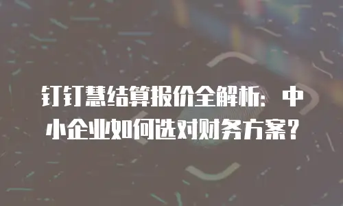 钉钉慧结算报价全解析：中小企业如何选对财务方案？