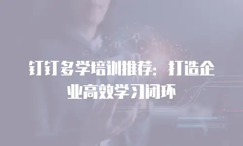 钉钉多学培训推荐：打造企业高效学习闭环