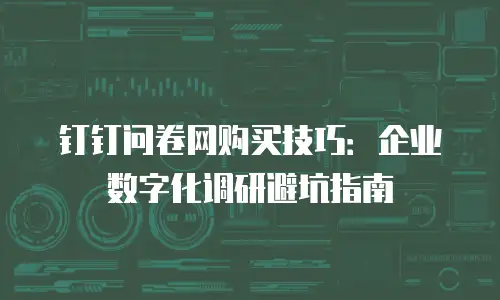 钉钉问卷网购买技巧：企业数字化调研避坑指南