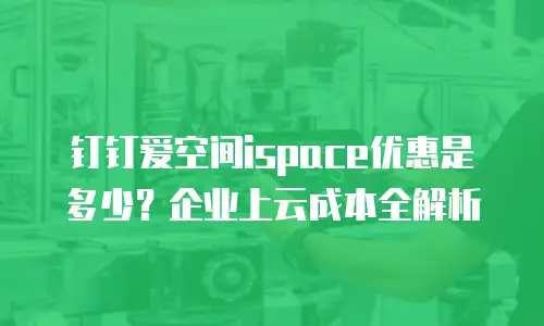 钉钉爱空间ispace优惠是多少？企业上云成本全解析