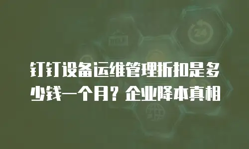 钉钉设备运维管理折扣是多少钱一个月？企业降本真相