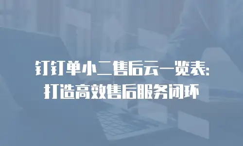 钉钉单小二售后云一览表：打造高效售后服务闭环