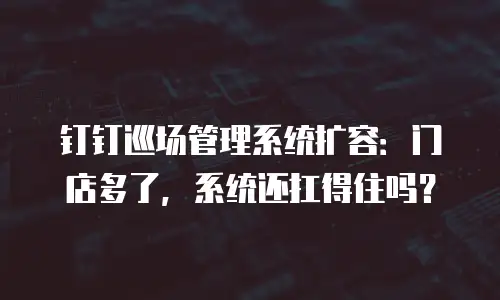 钉钉巡场管理系统扩容：门店多了，系统还扛得住吗？
