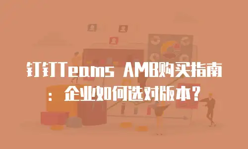 钉钉Teams AMB购买指南：企业如何选对版本？