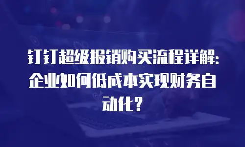 钉钉超级报销购买流程详解：企业如何低成本实现财务自动化？