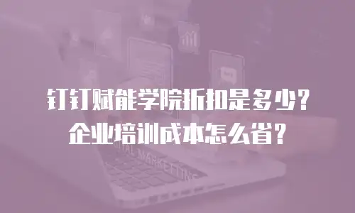 钉钉赋能学院折扣是多少？企业培训成本怎么省？