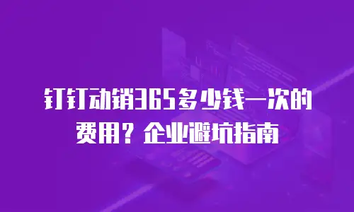 钉钉动销365多少钱一次的费用？企业避坑指南