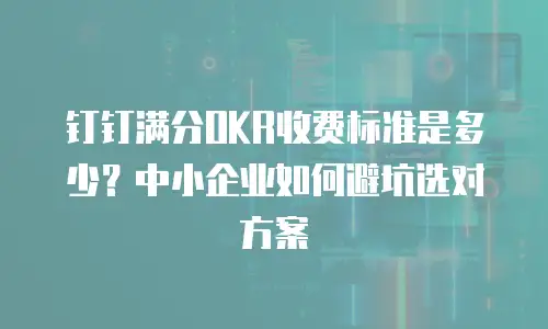 钉钉满分OKR收费标准是多少？中小企业如何避坑选对方案