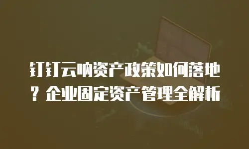 钉钉云呐资产政策如何落地？企业固定资产管理全解析