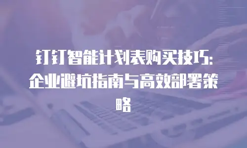 钉钉智能计划表购买技巧：企业避坑指南与高效部署策略