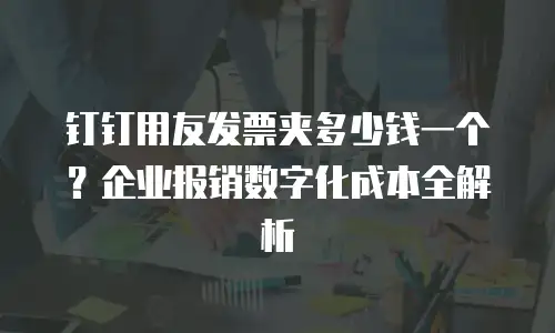 钉钉用友发票夹多少钱一个？企业报销数字化成本全解析