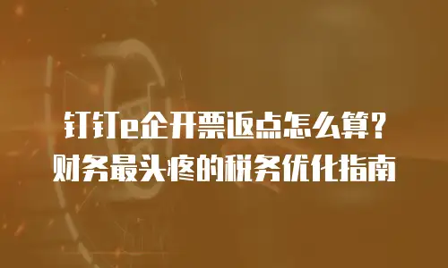 钉钉e企开票返点怎么算？财务最头疼的税务优化指南
