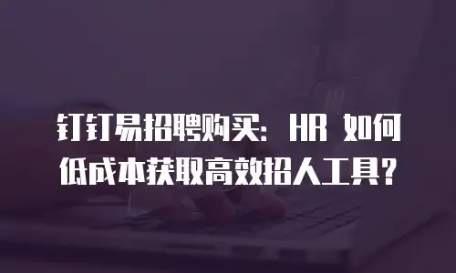 钉钉易招聘购买：HR 如何低成本获取高效招人工具？