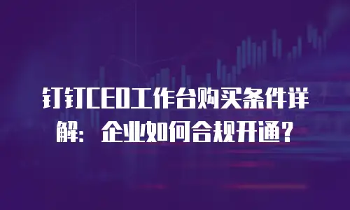 钉钉CEO工作台购买条件详解：企业如何合规开通？