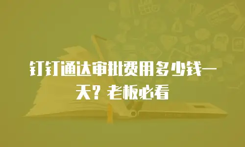 钉钉通达审批费用多少钱一天？老板必看