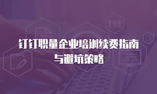 钉钉职量企业培训续费指南与避坑策略