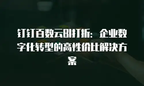钉钉百数云BI打折：企业数字化转型的高性价比解决方案