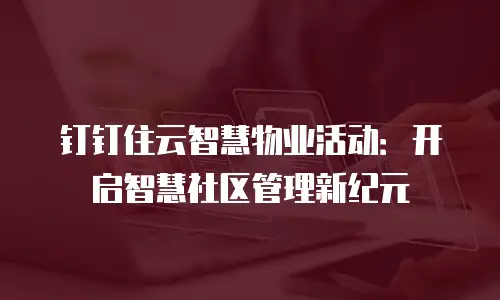 钉钉住云智慧物业活动：开启智慧社区管理新纪元