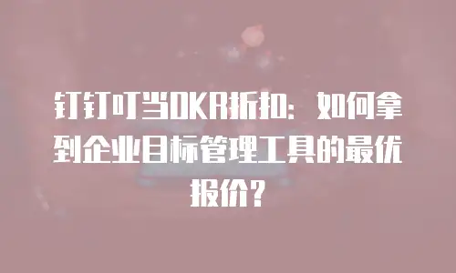 钉钉叮当OKR折扣：如何拿到企业目标管理工具的最优报价？