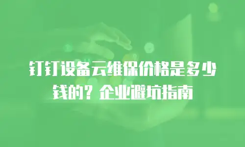 钉钉设备云维保价格是多少钱的？企业避坑指南