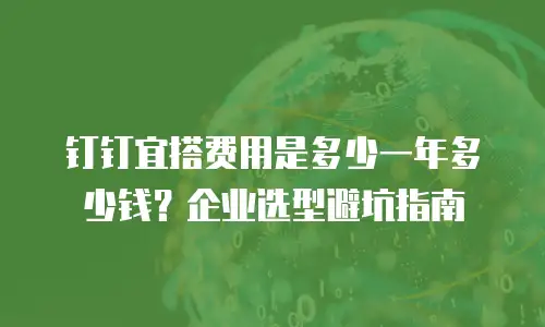 钉钉宜搭费用是多少一年多少钱？企业选型避坑指南