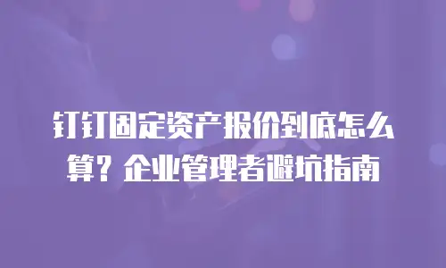 钉钉固定资产报价到底怎么算？企业管理者避坑指南