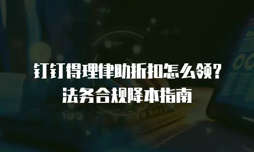 钉钉得理律助折扣怎么领？法务合规降本指南