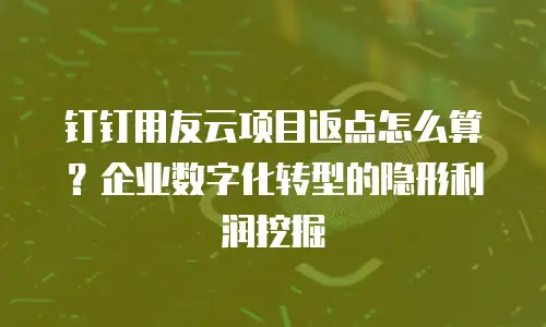 钉钉用友云项目返点怎么算？企业数字化转型的隐形利润挖掘