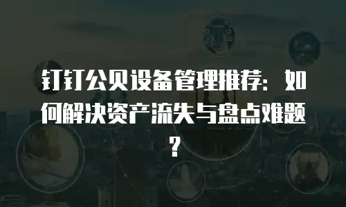 钉钉公贝设备管理推荐：如何解决资产流失与盘点难题？
