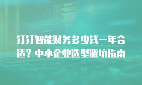 钉钉智能财务多少钱一年合适？中小企业选型避坑指南