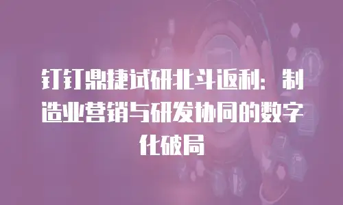钉钉鼎捷试研北斗返利：制造业营销与研发协同的数字化破局