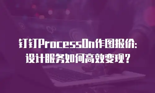 钉钉ProcessOn作图报价：设计服务如何高效变现？