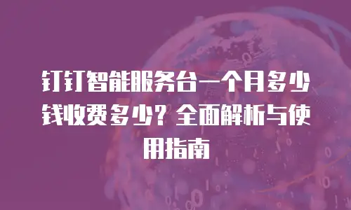 钉钉智能服务台一个月多少钱收费多少？全面解析与使用指南