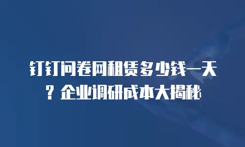 钉钉问卷网租赁多少钱一天？企业调研成本大揭秘