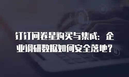 钉钉问卷星购买与集成：企业调研数据如何安全落地？