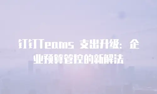 钉钉Teams 支出升级：企业预算管控的新解法