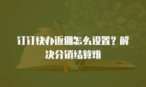 钉钉快办返佣怎么设置？解决分销结算难