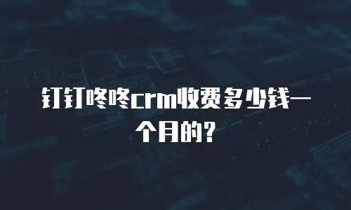 钉钉咚咚crm收费多少钱一个月的？